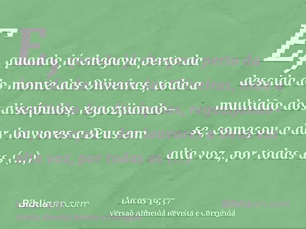 E, quando já chegava perto da descida do monte das Oliveiras, toda a multidão dos discípulos, regozijando-se, começou a dar louvores a Deus em alta voz, por tod
