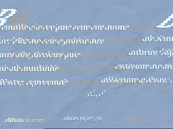 "Bendito é o rei que vem
em nome do Senhor!"
"Paz no céu
e glória nas alturas!" Alguns dos fariseus que estavam no meio da multidão disseram a Jesus: "Mestre, r