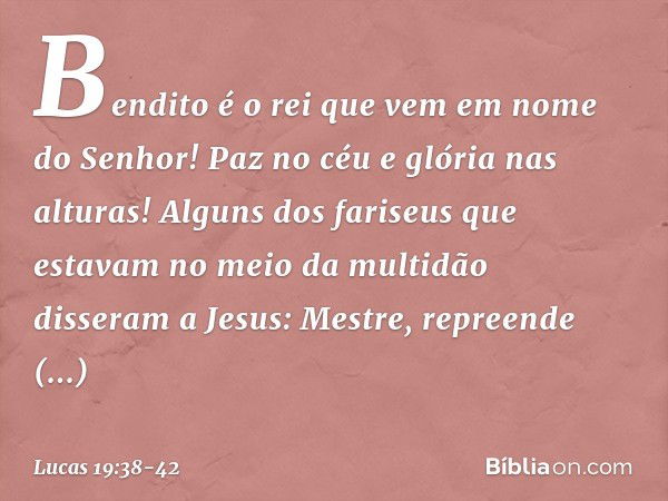 "Bendito é o rei que vem
em nome do Senhor!"
"Paz no céu
e glória nas alturas!" Alguns dos fariseus que estavam no meio da multidão disseram a Jesus: "Mestre, r