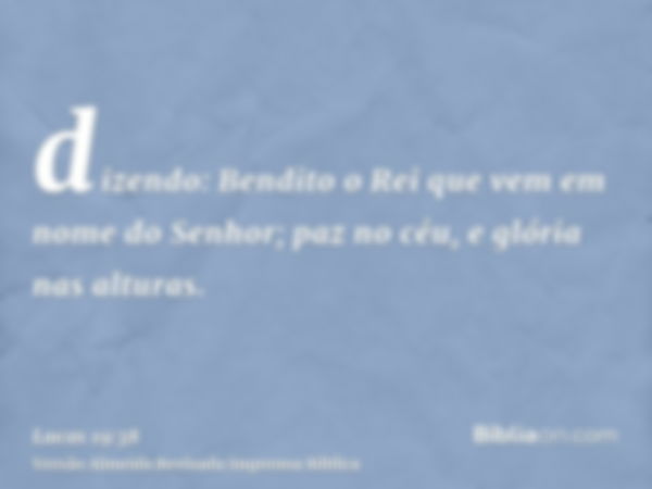 dizendo: Bendito o Rei que vem em nome do Senhor; paz no céu, e glória nas alturas.