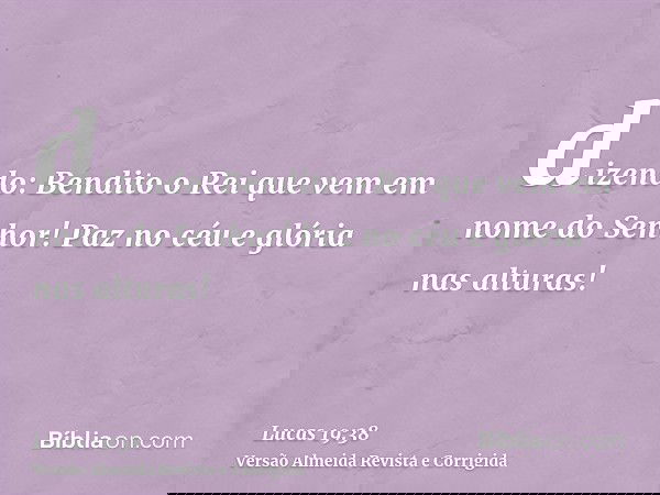 dizendo: Bendito o Rei que vem em nome do Senhor! Paz no céu e glória nas alturas!