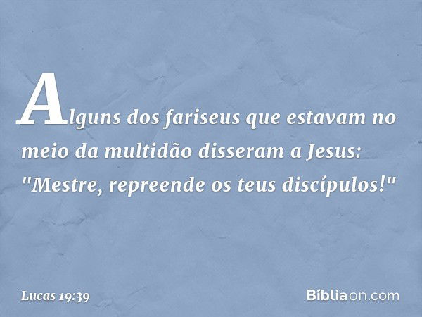 Alguns dos fariseus que estavam no meio da multidão disseram a Jesus: "Mestre, repreende os teus discípulos!" -- Lucas 19:39