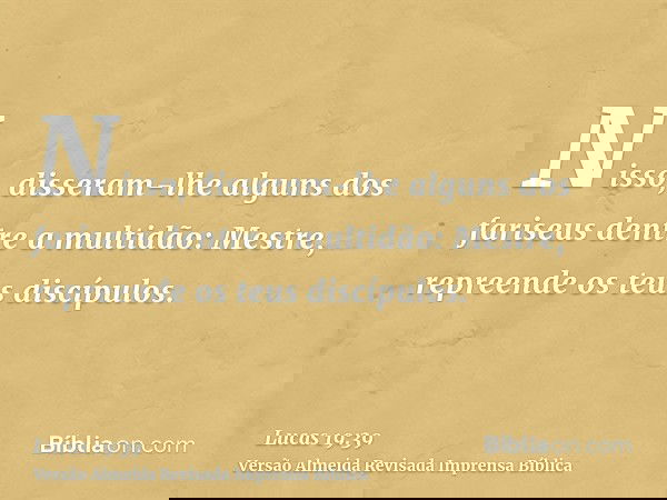 Nisso, disseram-lhe alguns dos fariseus dentre a multidão: Mestre, repreende os teus discípulos.