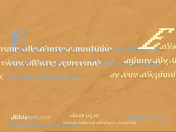 E disseram-lhe dentre a multidão alguns dos fariseus: Mestre, repreende os teus discípulos.