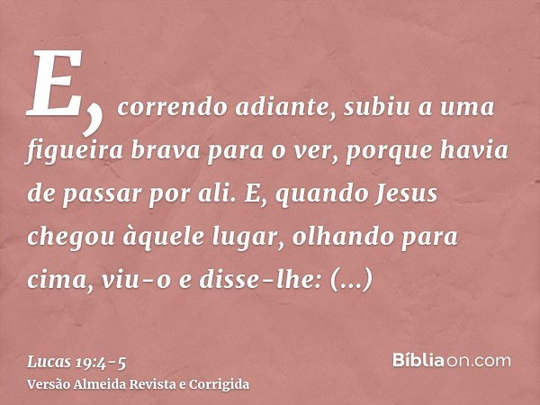 E, correndo adiante, subiu a uma figueira brava para o ver, porque havia de passar por ali.E, quando Jesus chegou àquele lugar, olhando para cima, viu-o e disse