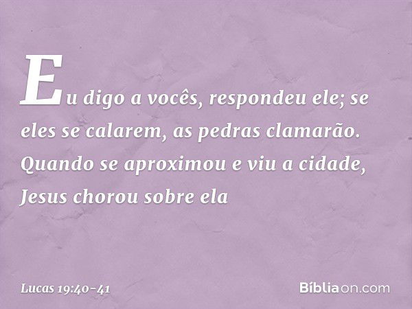 "Eu digo a vocês", respondeu ele; "se eles se calarem, as pedras clamarão." Quando se aproximou e viu a cidade, Jesus chorou sobre ela -- Lucas 19:40-41