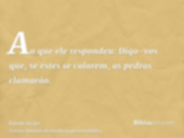 Ao que ele respondeu: Digo-vos que, se estes se calarem, as pedras clamarão.