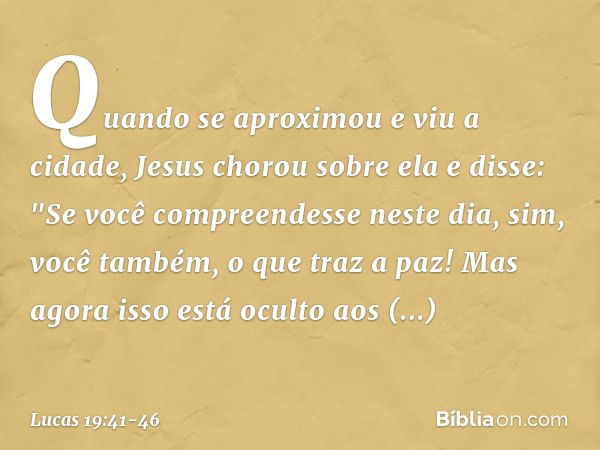 Quando se aproximou e viu a cidade, Jesus chorou sobre ela e disse: "Se você compreendesse neste dia, sim, você também, o que traz a paz! Mas agora isso está oc