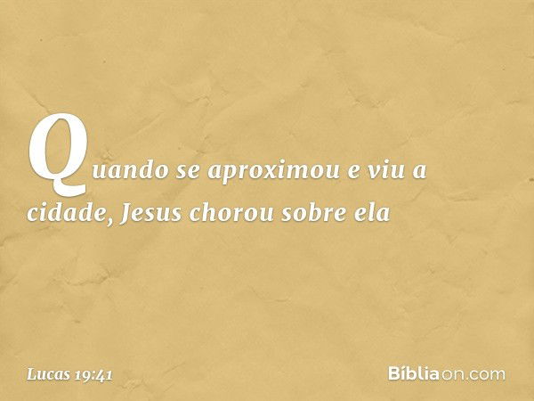 Quando se aproximou e viu a cidade, Jesus chorou sobre ela -- Lucas 19:41