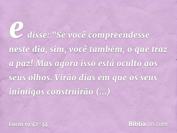 e disse: "Se você compreendesse neste dia, sim, você também, o que traz a paz! Mas agora isso está oculto aos seus olhos. Virão dias em que os seus inimigos con