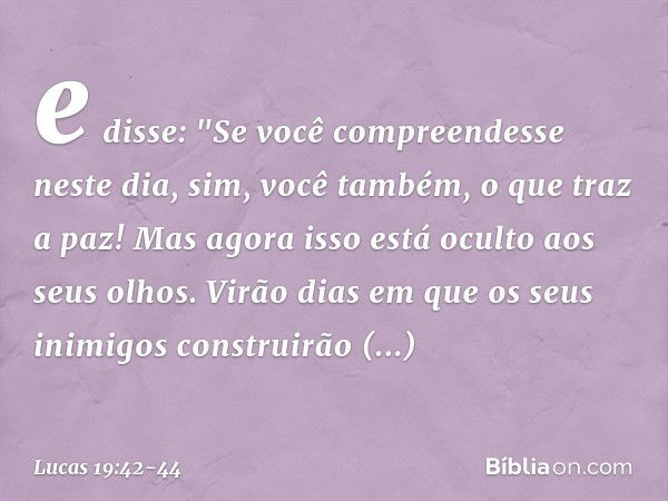 e disse: "Se você compreendesse neste dia, sim, você também, o que traz a paz! Mas agora isso está oculto aos seus olhos. Virão dias em que os seus inimigos con