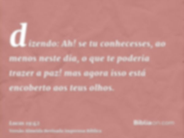 dizendo: Ah! se tu conhecesses, ao menos neste dia, o que te poderia trazer a paz! mas agora isso está encoberto aos teus olhos.