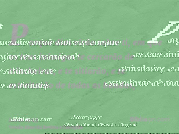 Porque dias virão sobre ti, em que os teus inimigos te cercarão de trincheiras, e te sitiarão, e te estreitarão de todas as bandas,