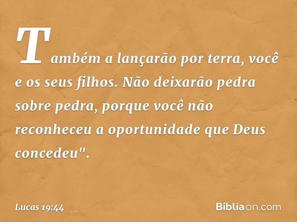 Também a lançarão por terra, você e os seus filhos. Não deixarão pedra sobre pedra, porque você não reconheceu a oportunidade que Deus concedeu". -- Lucas 19:44