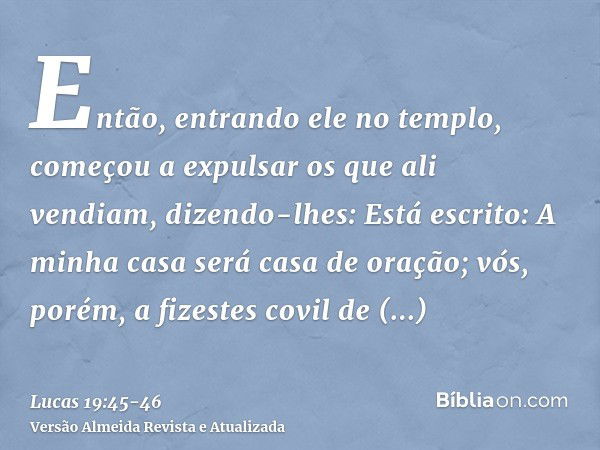 Então, entrando ele no templo, começou a expulsar os que ali vendiam,dizendo-lhes: Está escrito: A minha casa será casa de oração; vós, porém, a fizestes covil 