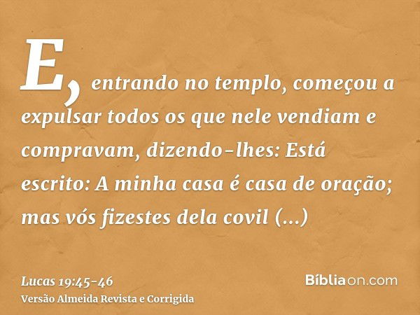 E, entrando no templo, começou a expulsar todos os que nele vendiam e compravam,dizendo-lhes: Está escrito: A minha casa é casa de oração; mas vós fizestes dela