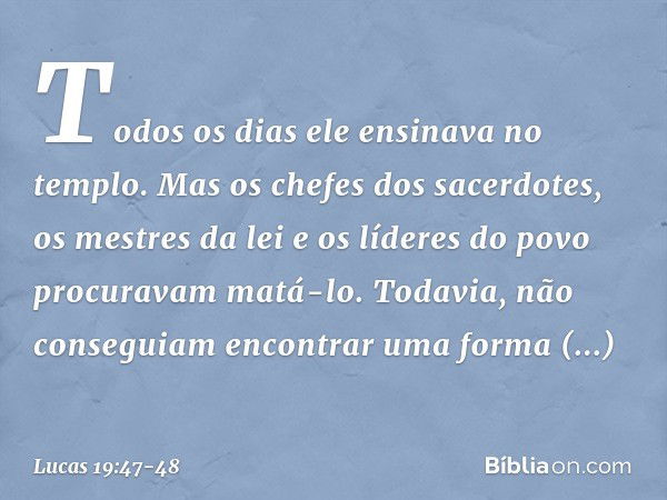 Todos os dias ele ensinava no templo. Mas os chefes dos sacerdotes, os mestres da lei e os líderes do povo procuravam matá-lo. Todavia, não conseguiam encontrar