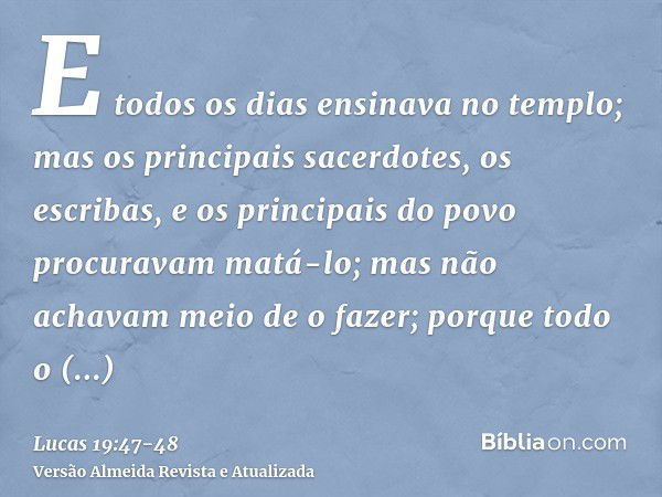 E todos os dias ensinava no templo; mas os principais sacerdotes, os escribas, e os principais do povo procuravam matá-lo;mas não achavam meio de o fazer; porqu