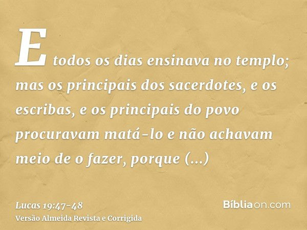 E todos os dias ensinava no templo; mas os principais dos sacerdotes, e os escribas, e os principais do povo procuravam matá-loe não achavam meio de o fazer, po