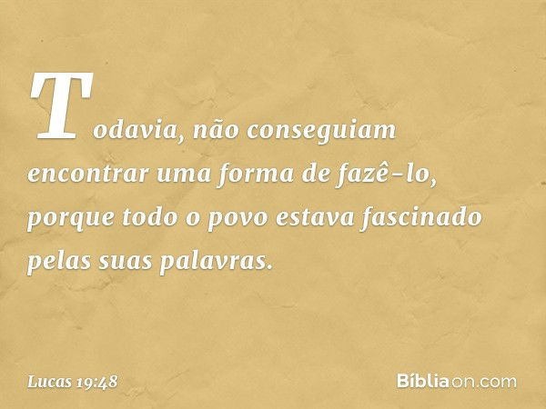 Todavia, não conseguiam encontrar uma forma de fazê-lo, porque todo o povo estava fascinado pelas suas palavras. -- Lucas 19:48