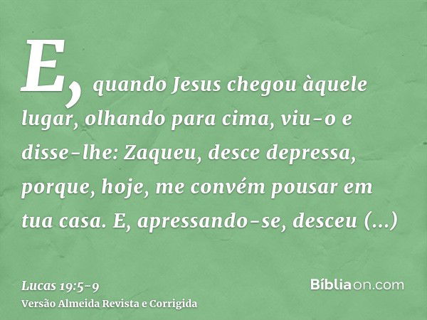 E, quando Jesus chegou àquele lugar, olhando para cima, viu-o e disse-lhe: Zaqueu, desce depressa, porque, hoje, me convém pousar em tua casa.E, apressando-se, 