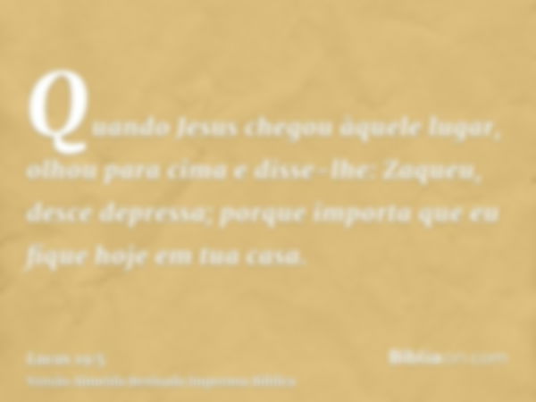 Quando Jesus chegou àquele lugar, olhou para cima e disse-lhe: Zaqueu, desce depressa; porque importa que eu fique hoje em tua casa.