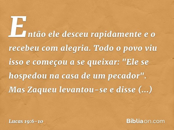 Então ele desceu rapidamente e o recebeu com alegria. Todo o povo viu isso e começou a se queixar: "Ele se hospedou na casa de um pecador". Mas Zaqueu levantou-