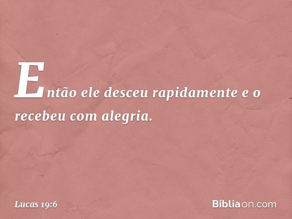 Então ele desceu rapidamente e o recebeu com alegria. -- Lucas 19:6