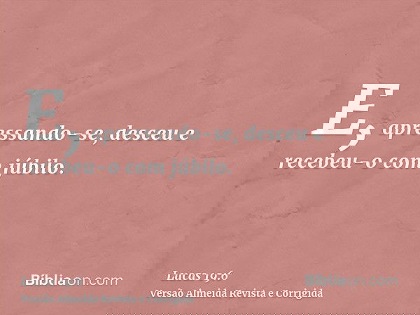 E, apressando-se, desceu e recebeu-o com júbilo.