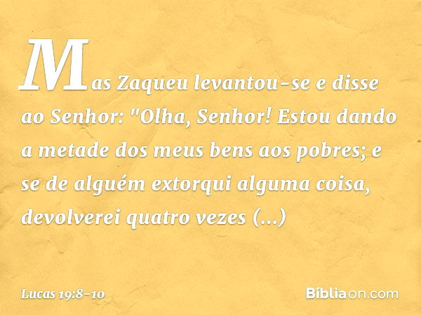 Mas Zaqueu levantou-se e disse ao Senhor: "Olha, Senhor! Estou dando a metade dos meus bens aos pobres; e se de alguém extorqui alguma coisa, devolverei quatro 