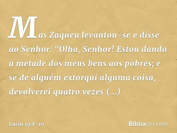 Mas Zaqueu levantou-se e disse ao Senhor: "Olha, Senhor! Estou dando a metade dos meus bens aos pobres; e se de alguém extorqui alguma coisa, devolverei quatro 