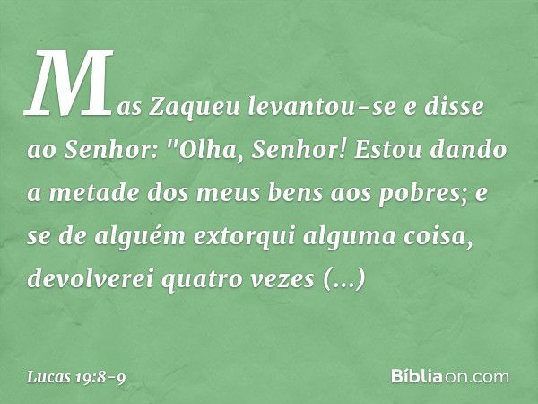 Mas Zaqueu levantou-se e disse ao Senhor: "Olha, Senhor! Estou dando a metade dos meus bens aos pobres; e se de alguém extorqui alguma coisa, devolverei quatro 