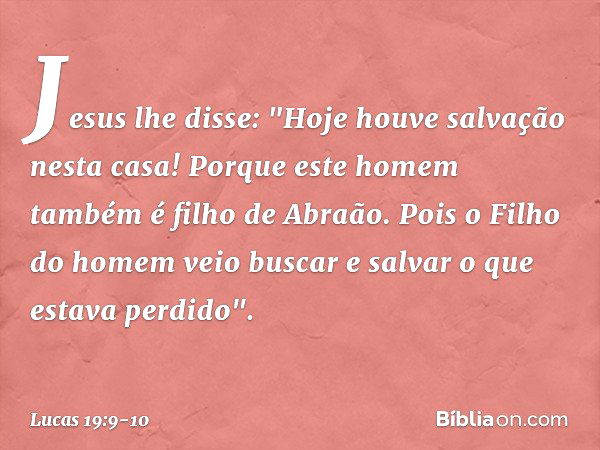 Jesus lhe disse: "Hoje houve salvação nesta casa! Porque este homem também é filho de Abraão. Pois o Filho do homem veio buscar e salvar o que estava perdido". 