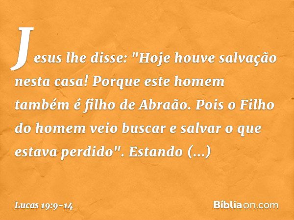 Jesus lhe disse: "Hoje houve salvação nesta casa! Porque este homem também é filho de Abraão. Pois o Filho do homem veio buscar e salvar o que estava perdido". 