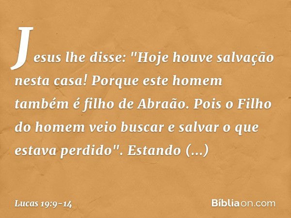 Jesus lhe disse: "Hoje houve salvação nesta casa! Porque este homem também é filho de Abraão. Pois o Filho do homem veio buscar e salvar o que estava perdido". 