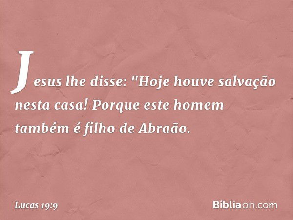 Jesus lhe disse: "Hoje houve salvação nesta casa! Porque este homem também é filho de Abraão. -- Lucas 19:9