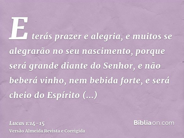 E terás prazer e alegria, e muitos se alegrarão no seu nascimento,porque será grande diante do Senhor, e não beberá vinho, nem bebida forte, e será cheio do Esp