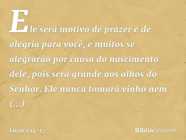 Ele será motivo de prazer e de alegria para você, e muitos se alegrarão por causa do nascimento dele, pois será grande aos olhos do Senhor. Ele nunca tomará vin