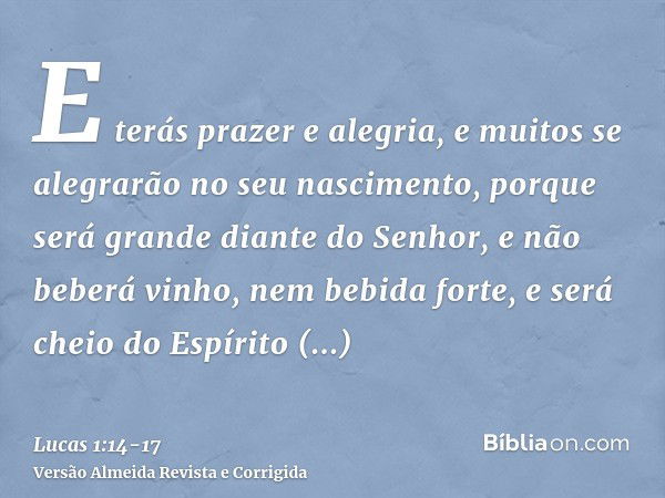 E terás prazer e alegria, e muitos se alegrarão no seu nascimento,porque será grande diante do Senhor, e não beberá vinho, nem bebida forte, e será cheio do Esp