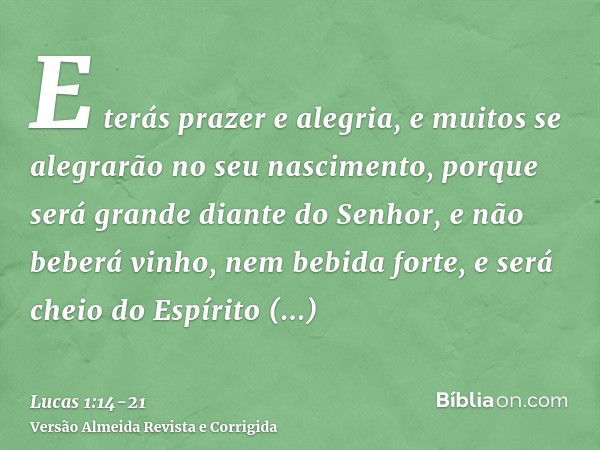 E terás prazer e alegria, e muitos se alegrarão no seu nascimento,porque será grande diante do Senhor, e não beberá vinho, nem bebida forte, e será cheio do Esp