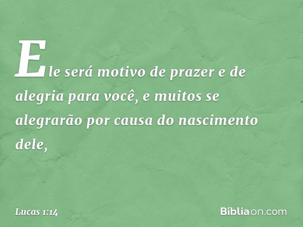 Ele será motivo de prazer e de alegria para você, e muitos se alegrarão por causa do nascimento dele, -- Lucas 1:14