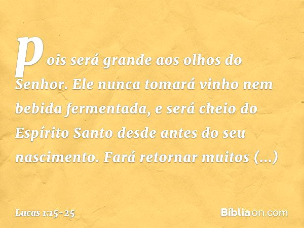 pois será grande aos olhos do Senhor. Ele nunca tomará vinho nem bebida fermentada, e será cheio do Espírito Santo desde antes do seu nascimento. Fará retornar 