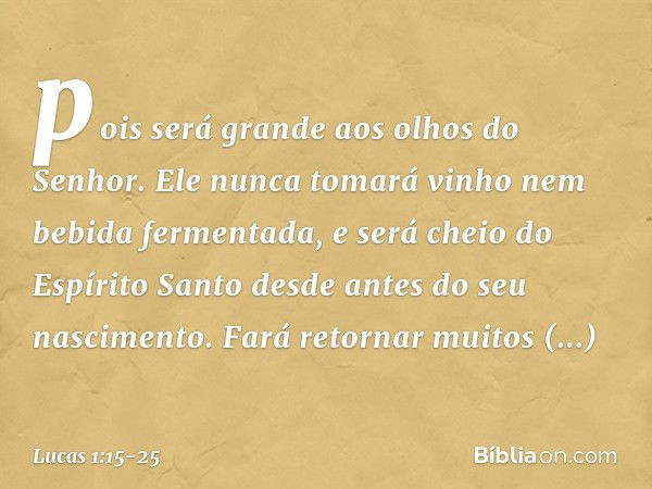 pois será grande aos olhos do Senhor. Ele nunca tomará vinho nem bebida fermentada, e será cheio do Espírito Santo desde antes do seu nascimento. Fará retornar 