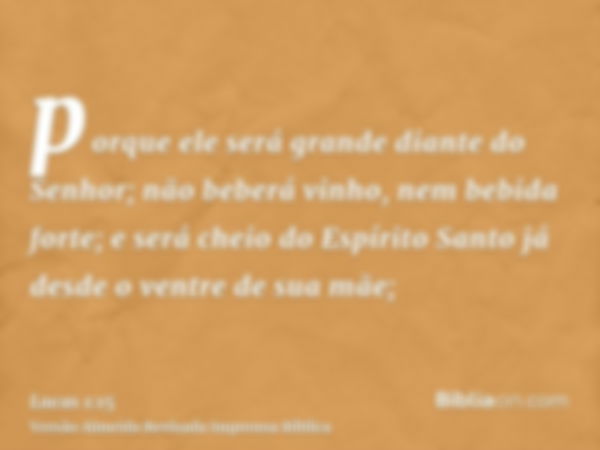 porque ele será grande diante do Senhor; não beberá vinho, nem bebida forte; e será cheio do Espírito Santo já desde o ventre de sua mãe;