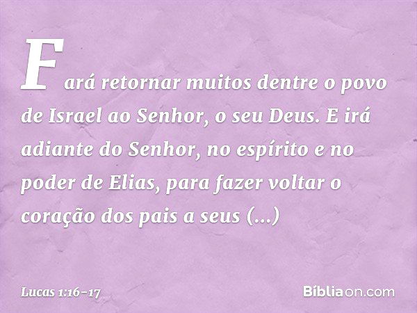 Fará retornar muitos dentre o povo de Israel ao Senhor, o seu Deus. E irá adiante do Senhor, no espírito e no poder de Elias, para fazer voltar o coração dos pa