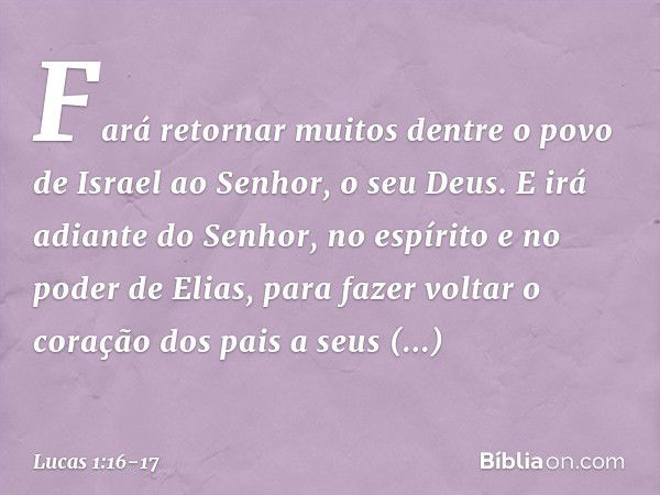 Fará retornar muitos dentre o povo de Israel ao Senhor, o seu Deus. E irá adiante do Senhor, no espírito e no poder de Elias, para fazer voltar o coração dos pa