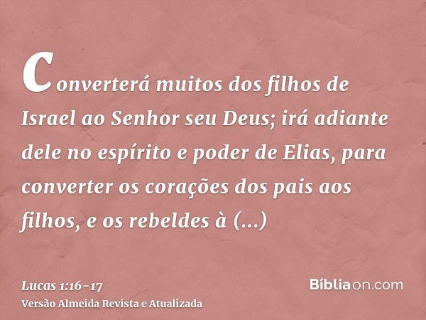 converterá muitos dos filhos de Israel ao Senhor seu Deus;irá adiante dele no espírito e poder de Elias, para converter os corações dos pais aos filhos, e os re