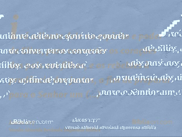 irá adiante dele no espírito e poder de Elias, para converter os corações dos pais aos filhos, e os rebeldes à prudência dos justos, a fim de preparar para o Se