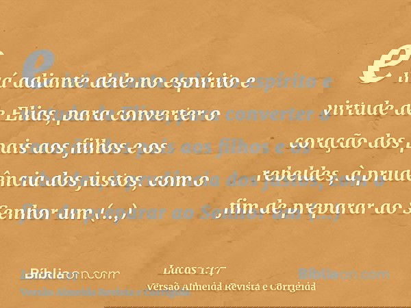 e irá adiante dele no espírito e virtude de Elias, para converter o coração dos pais aos filhos e os rebeldes, à prudência dos justos, com o fim de preparar ao