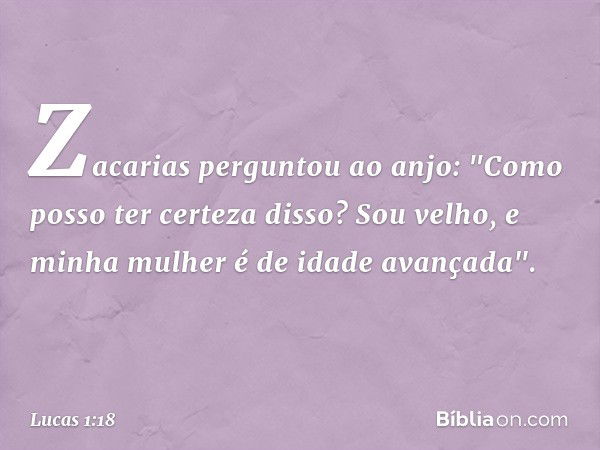 Zacarias perguntou ao anjo: "Como posso ter certeza disso? Sou velho, e minha mulher é de idade avançada". -- Lucas 1:18